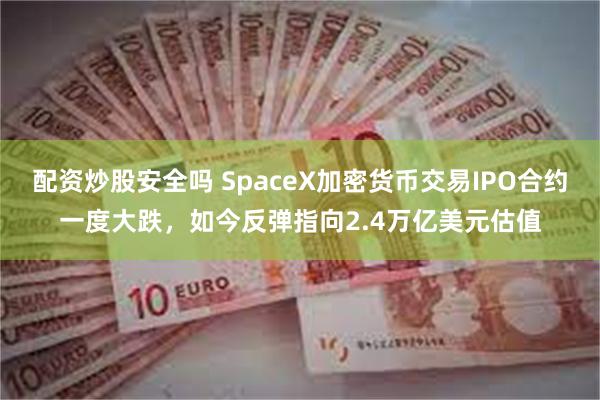 配资炒股安全吗 SpaceX加密货币交易IPO合约一度大跌，如今反弹指向2.4万亿美元估值
