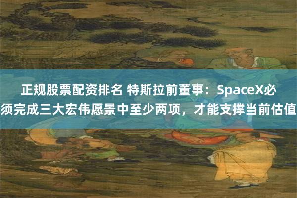 正规股票配资排名 特斯拉前董事：SpaceX必须完成三大宏伟愿景中至少两项，才能支撑当前估值