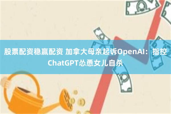 股票配资稳赢配资 加拿大母亲起诉OpenAI：指控ChatGPT怂恿女儿自杀