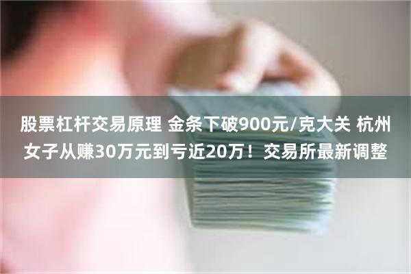 股票杠杆交易原理 金条下破900元/克大关 杭州女子从赚30万元到亏近20万!交易所最新调整