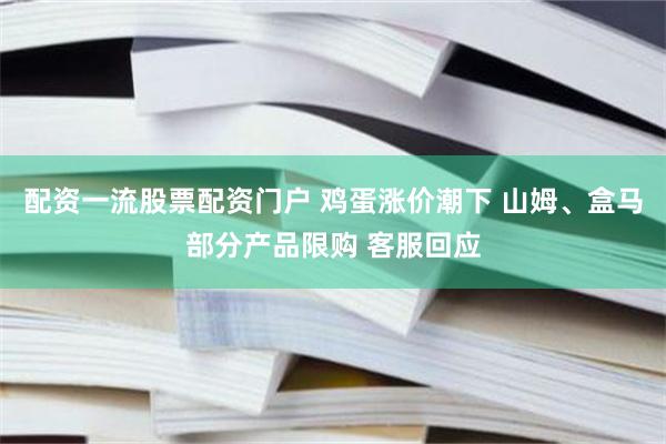 配资一流股票配资门户 鸡蛋涨价潮下 山姆、盒马部分产品限购 客服回应