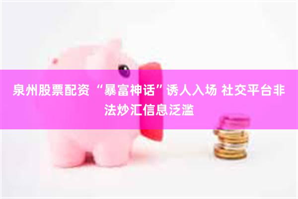 泉州股票配资 “暴富神话”诱人入场 社交平台非法炒汇信息泛滥