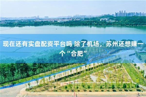 现在还有实盘配资平台吗 除了机场，苏州还想赚一个“合肥”