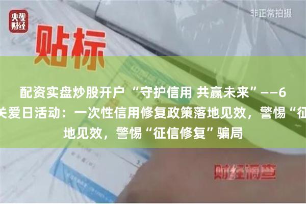 配资实盘炒股开户 “守护信用 共赢未来”——6·14信用记录关爱日活动：一次性信用修复政策落地见效，警惕“征信修复”骗局