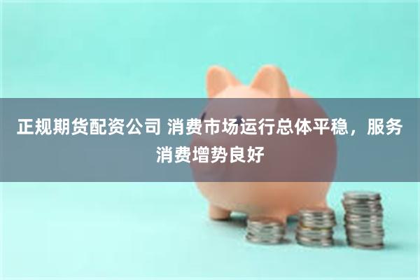正规期货配资公司 消费市场运行总体平稳，服务消费增势良好