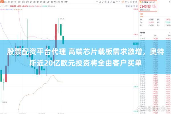 股票配资平台代理 高端芯片载板需求激增，奥特斯近20亿欧元投资将全由客户买单
