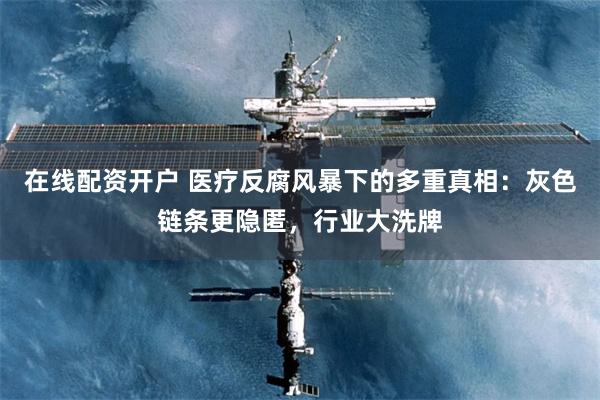 在线配资开户 医疗反腐风暴下的多重真相：灰色链条更隐匿，行业大洗牌