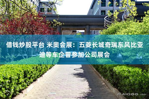 借钱炒股平台 米奥会展：五菱长城奇瑞东风比亚迪等车企曾参加公司展会