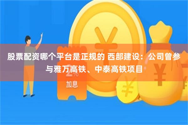 股票配资哪个平台是正规的 西部建设：公司曾参与雅万高铁、中泰高铁项目