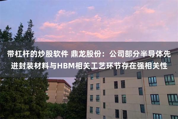 带杠杆的炒股软件 鼎龙股份：公司部分半导体先进封装材料与HBM相关工艺环节存在强相关性