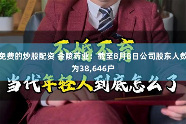免费的炒股配资 金陵药业：截至8月8日公司股东人数为38,646户