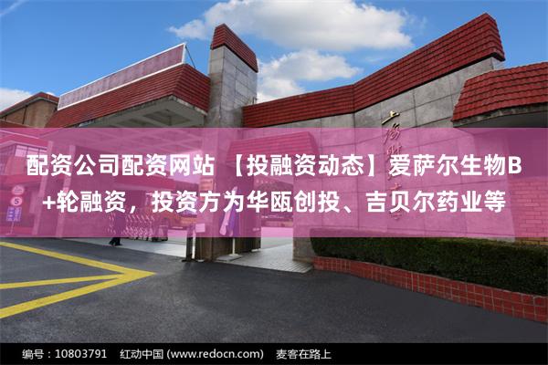 配资公司配资网站 【投融资动态】爱萨尔生物B+轮融资，投资方为华瓯创投、吉贝尔药业等