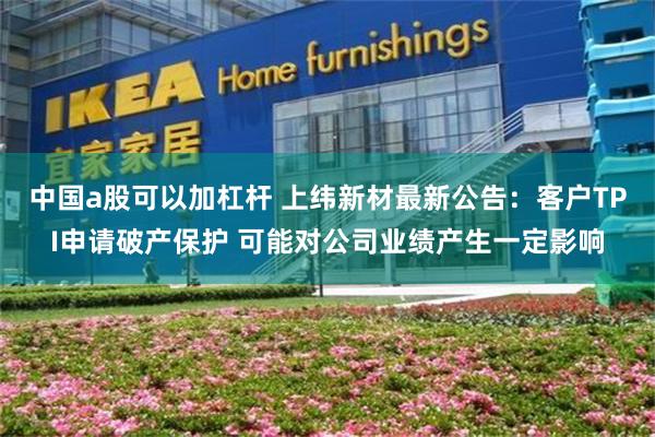 中国a股可以加杠杆 上纬新材最新公告：客户TPI申请破产保护 可能对公司业绩产生一定影响