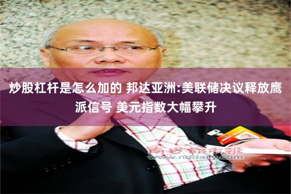 炒股杠杆是怎么加的 邦达亚洲:美联储决议释放鹰派信号 美元指数大幅攀升