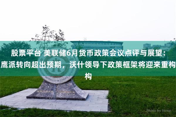 股票平台 美联储6月货币政策会议点评与展望：鹰派转向超出预期，沃什领导下政策框架将迎来重构