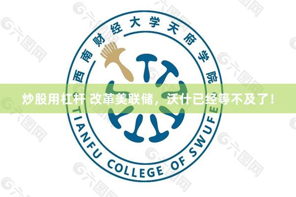 炒股用杠杆 改革美联储，沃什已经等不及了！