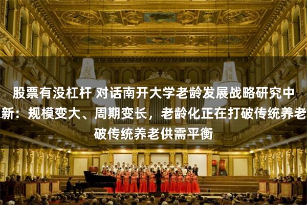 股票有没杠杆 对话南开大学老龄发展战略研究中心主任原新：规模变大、周期变长，老龄化正在打破传统养老供需平衡