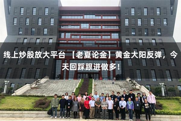 线上炒股放大平台 【老夏论金】黄金大阳反弹，今天回踩跟进做多！