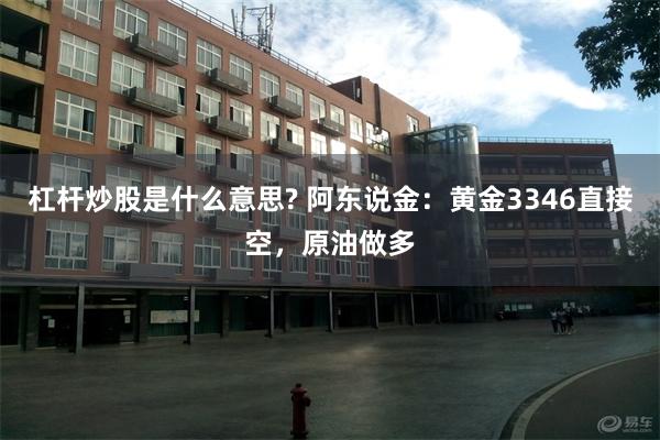 杠杆炒股是什么意思? 阿东说金:黄金3346直接空,原油做多