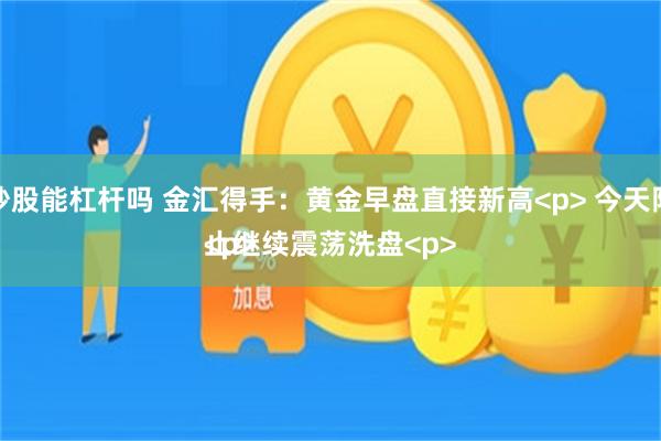 炒股能杠杆吗 金汇得手：黄金早盘直接新高<p> 今天防止继续震荡洗盘<p><p>