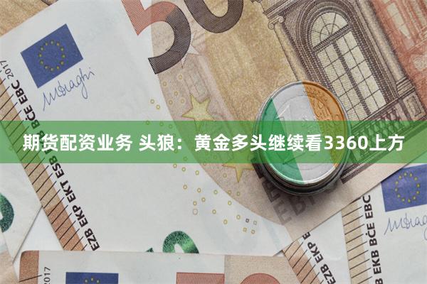 期货配资业务 头狼：黄金多头继续看3360上方