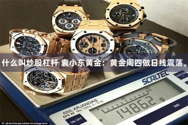 什么叫炒股杠杆 袁小东黄金：黄金周四做日线震荡。