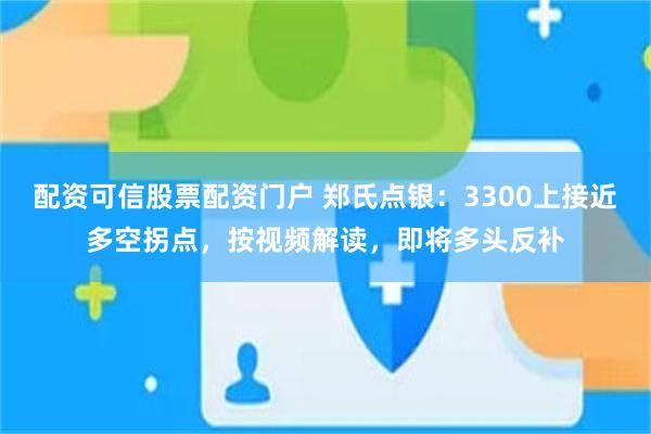 配资可信股票配资门户 郑氏点银：3300上接近多空拐点，按视频解读，即将多头反补