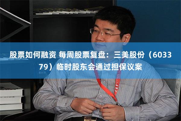 股票如何融资 每周股票复盘：三美股份（603379）临时股东会通过担保议案