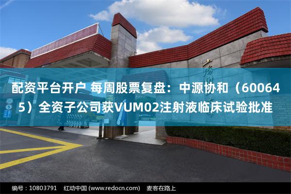配资平台开户 每周股票复盘：中源协和（600645）全资子公司获VUM02注射液临床试验批准