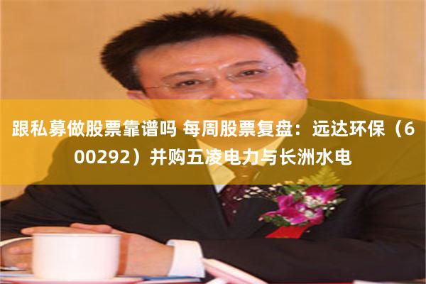 跟私募做股票靠谱吗 每周股票复盘：远达环保（600292）并购五凌电力与长洲水电