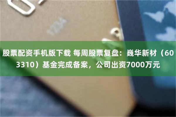 股票配资手机版下载 每周股票复盘：巍华新材（603310）基金完成备案，公司出资7000万元