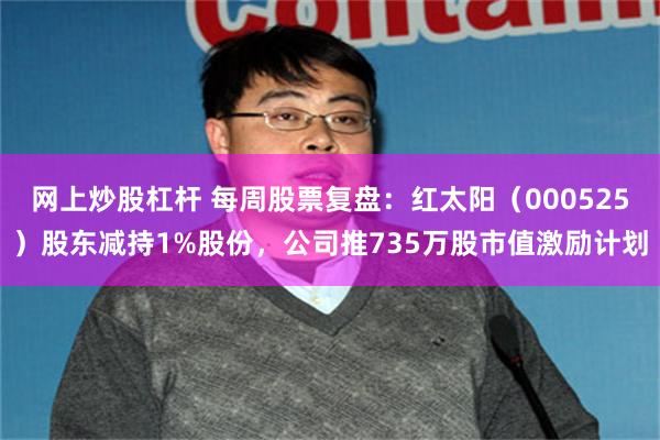 网上炒股杠杆 每周股票复盘：红太阳（000525）股东减持1%股份，公司推735万股市值激励计划
