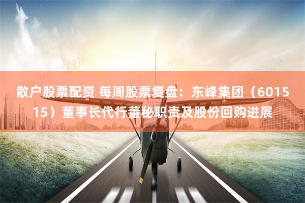 散户股票配资 每周股票复盘:东峰集团(601515)董事长代行董秘职责及股份回购进展