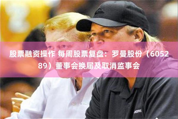 股票融资操作 每周股票复盘：罗曼股份（605289）董事会换届及取消监事会