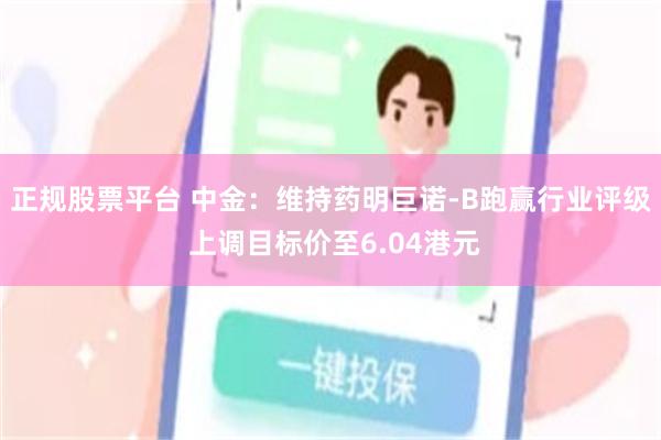 正规股票平台 中金:维持药明巨诺-B跑赢行业评级 上调目标价至6.04港元