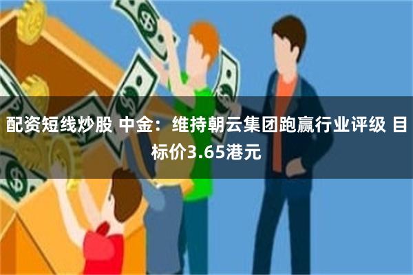 配资短线炒股 中金：维持朝云集团跑赢行业评级 目标价3.65港元