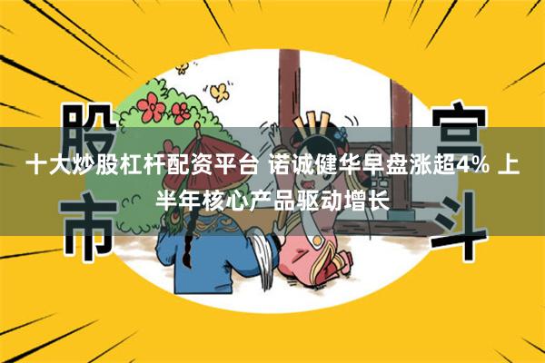 十大炒股杠杆配资平台 诺诚健华早盘涨超4% 上半年核心产品驱动增长