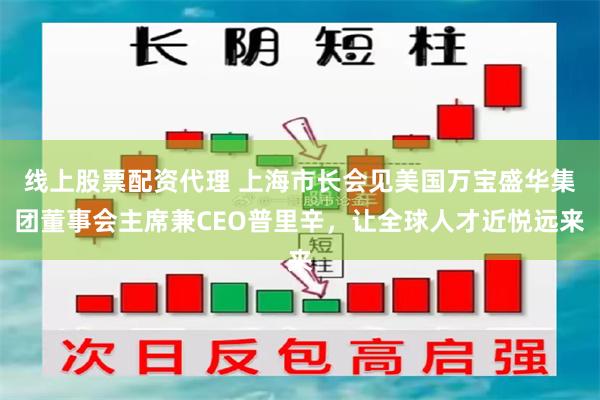 线上股票配资代理 上海市长会见美国万宝盛华集团董事会主席兼CEO普里辛，让全球人才近悦远来