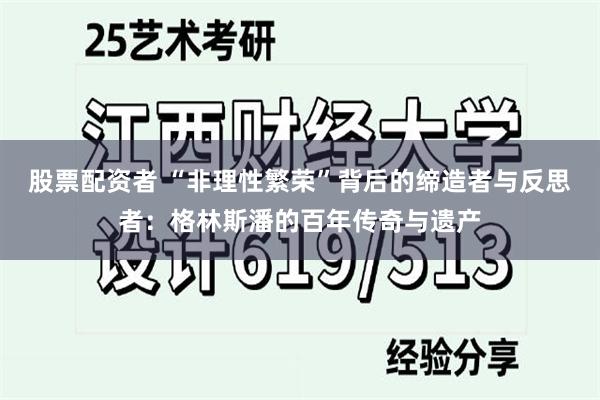 股票配资者 “非理性繁荣”背后的缔造者与反思者：格林斯潘的百年传奇与遗产