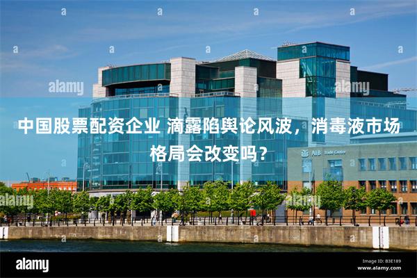 中国股票配资企业 滴露陷舆论风波,消毒液市场格局会改变吗?
