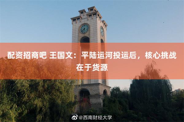 配资招商吧 王国文:平陆运河投运后,核心挑战在于货源