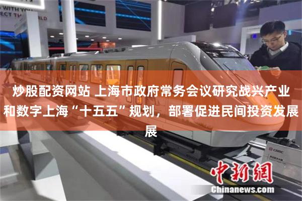 炒股配资网站 上海市政府常务会议研究战兴产业和数字上海“十五五”规划,部署促进民间投资发展