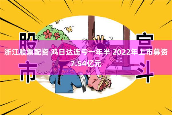 浙江股票配资 鸿日达连亏一年半 2022年上市募资7.54亿元