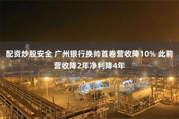 配资炒股安全 广州银行换帅首卷营收降10% 此前营收降2年净利降4年