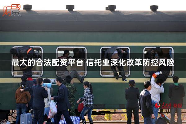 最大的合法配资平台 信托业深化改革防控风险