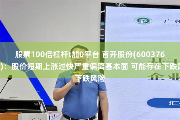 股票100倍杠杆t加0平台 首开股份(600376.SH)：股价短期上涨过快严重偏离基本面 可能存在下跌风险