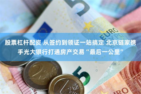 股票杠杆配资 从签约到领证一站搞定 北京链家携手光大银行打通房产交易“最后一公里”