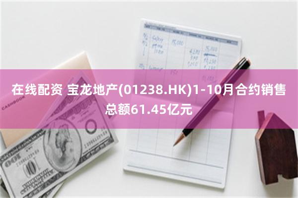 在线配资 宝龙地产(01238.HK)1-10月合约销售总额61.45亿元