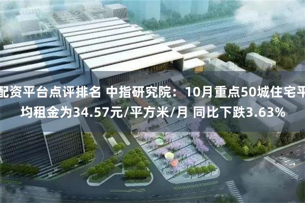 配资平台点评排名 中指研究院：10月重点50城住宅平均租金为34.57元/平方米/月 同比下跌3.63%