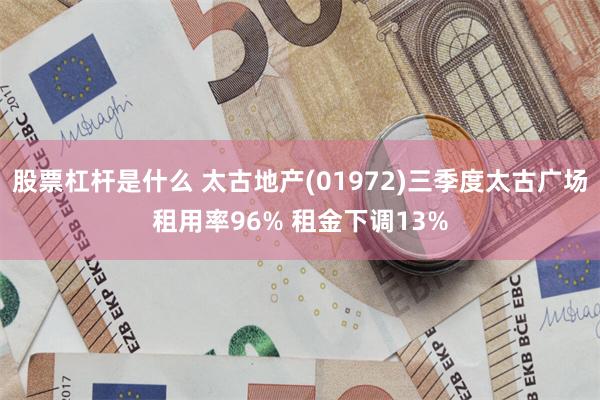股票杠杆是什么 太古地产(01972)三季度太古广场租用率96% 租金下调13%